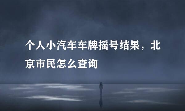 个人小汽车车牌摇号结果，北京市民怎么查询