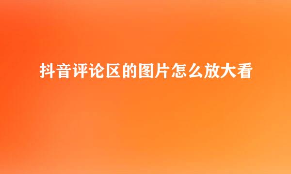 抖音评论区的图片怎么放大看