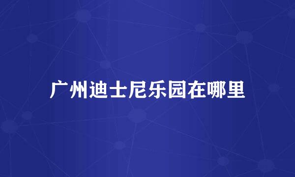 广州迪士尼乐园在哪里