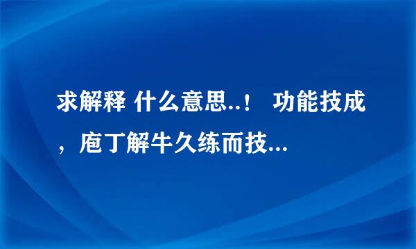 求解释 什么意思..！ 功能技成，庖丁解牛久练而技进乎道；路在脚下，荀子劝学博学则青出于蓝