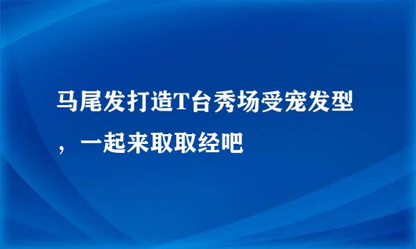 马尾发打造T台秀场受宠发型,一起来取取经吧