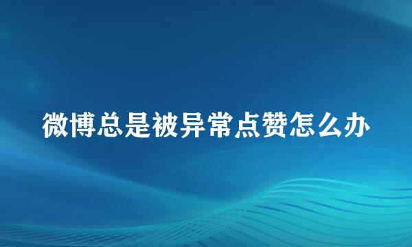 微博总是被异常点赞怎么办