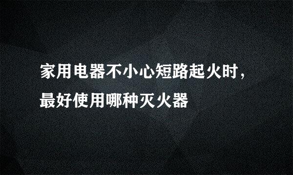 家用电器不小心短路起火时,最好使用哪种灭火器