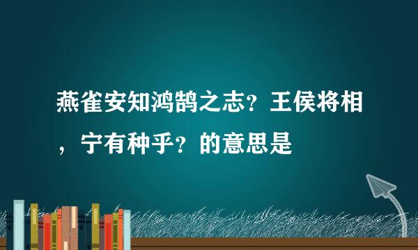 燕雀安知鸿鹄之志？王侯将相，宁有种乎？的意思是