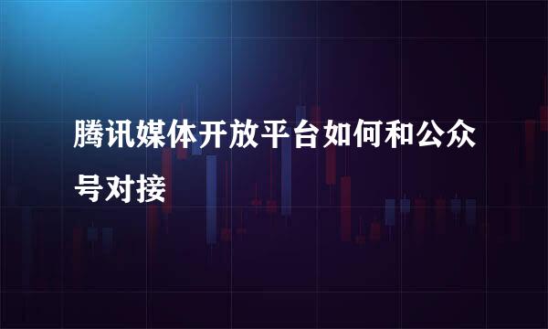 腾讯媒体开放平台如何和公众号对接