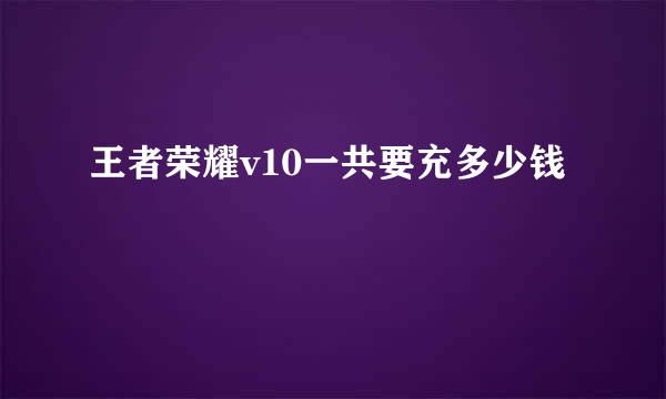 王者荣耀v10一共要充多少钱