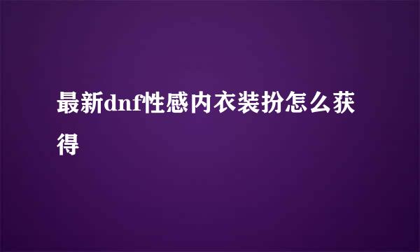 最新dnf性感内衣装扮怎么获得