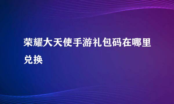 荣耀大天使手游礼包码在哪里兑换