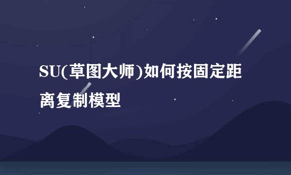 SU(草图大师)如何按固定距离复制模型