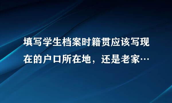 填写学生档案时籍贯应该写现在的户口所在地，还是老家…