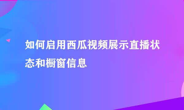 如何启用西瓜视频展示直播状态和橱窗信息