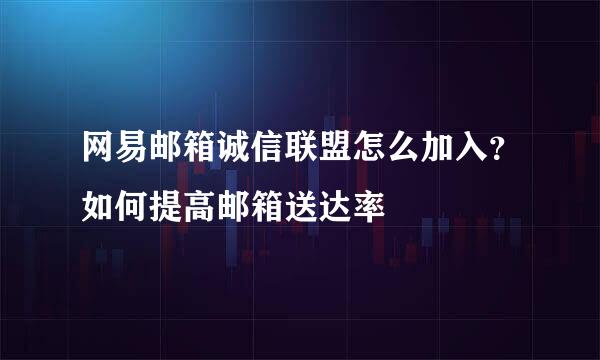 网易邮箱诚信联盟怎么加入？如何提高邮箱送达率