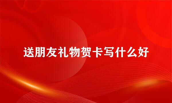 送朋友礼物贺卡写什么好