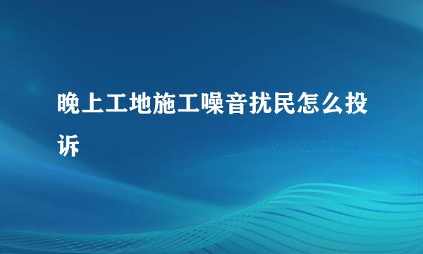 晚上工地施工噪音扰民怎么投诉