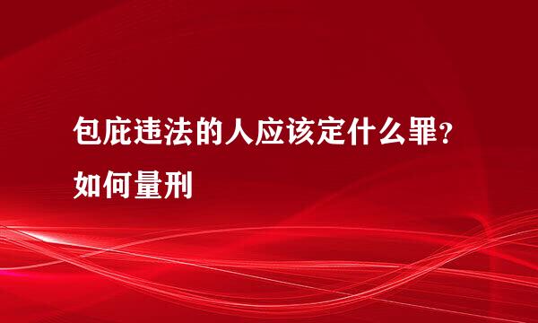 包庇违法的人应该定什么罪?如何量刑