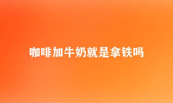 咖啡加牛奶就是拿铁吗