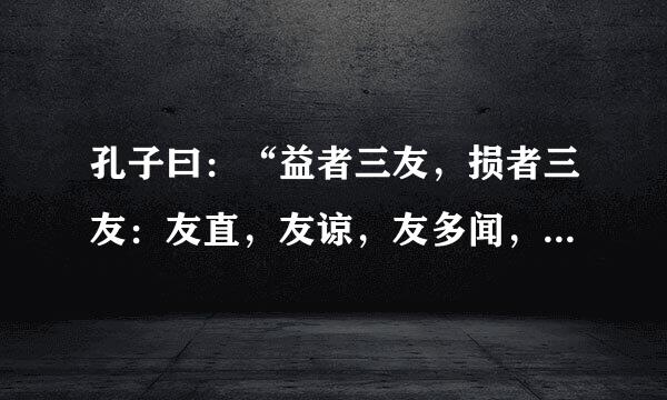 孔子曰：“益者三友，损者三友：友直，友谅，友多闻，益矣；友便辟友善柔，友便佞,损矣！”什么意思啊！急