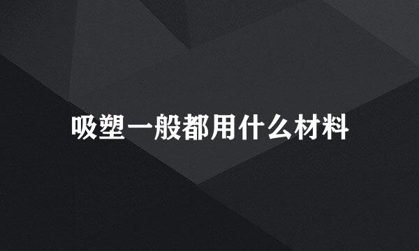 吸塑一般都用什么材料