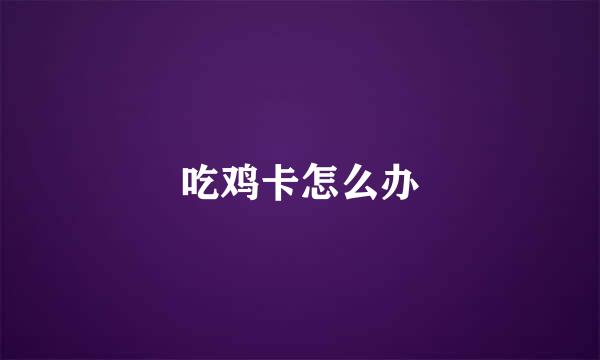吃鸡卡怎么办