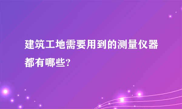 建筑工地需要用到的测量仪器都有哪些?