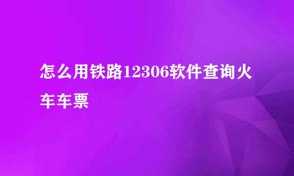 怎么用铁路12306软件查询火车车票