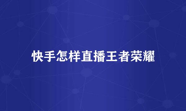 快手怎样直播王者荣耀