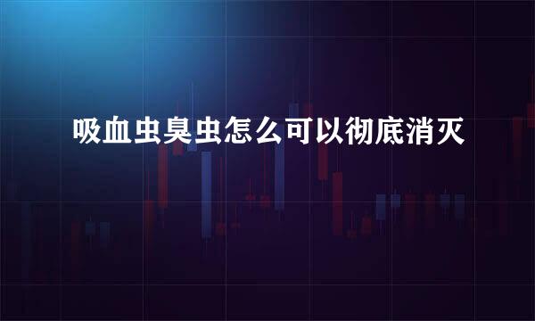 吸血虫臭虫怎么可以彻底消灭