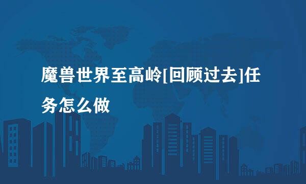魔兽世界至高岭[回顾过去]任务怎么做