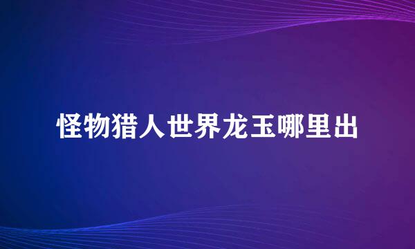 怪物猎人世界龙玉哪里出