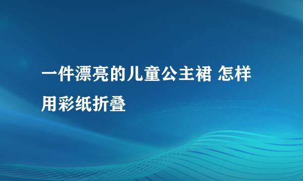 一件漂亮的儿童公主裙 怎样用彩纸折叠
