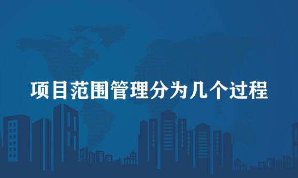 项目范围管理分为几个过程