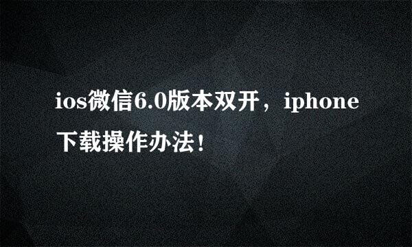 ios微信6.0版本双开，iphone下载操作办法！