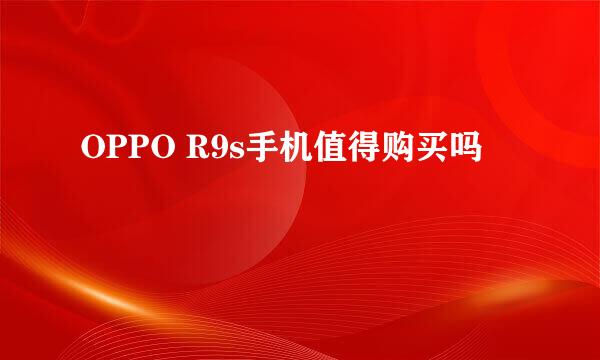 OPPO R9s手机值得购买吗