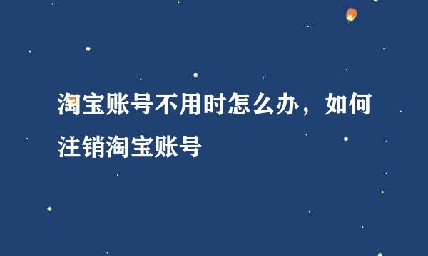 淘宝账号不用时怎么办，如何注销淘宝账号