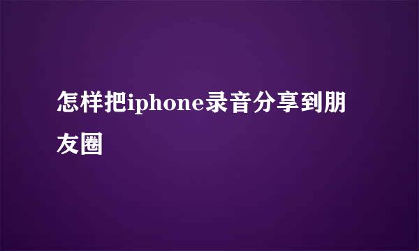 怎样把iphone录音分享到朋友圈