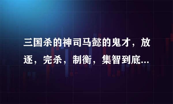 三国杀的神司马懿的鬼才，放逐，完杀，制衡，集智到底怎么用啊
