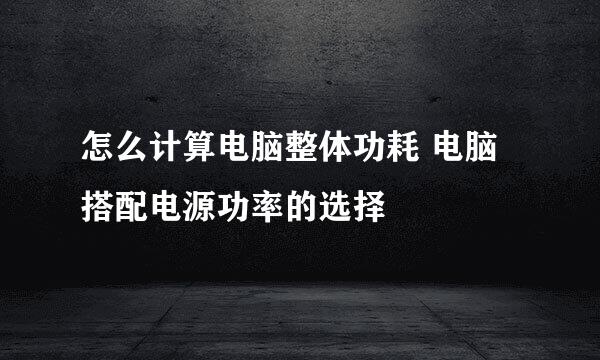 怎么计算电脑整体功耗 电脑搭配电源功率的选择