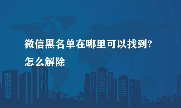 微信黑名单在哪里可以找到?怎么解除