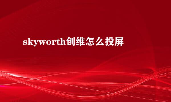 skyworth创维怎么投屏