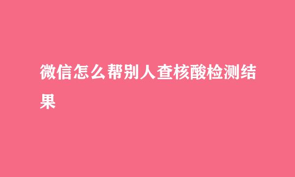 微信怎么帮别人查核酸检测结果