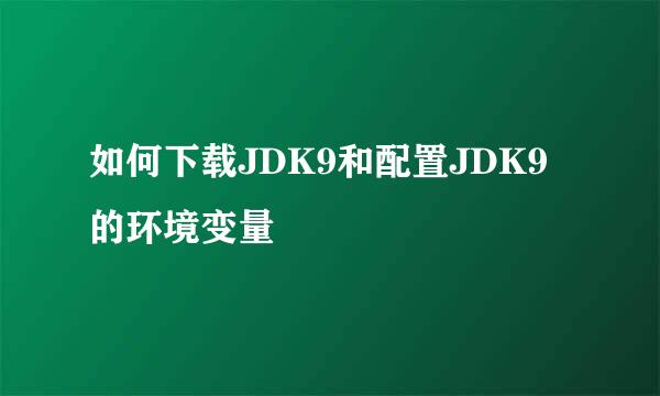 如何下载JDK9和配置JDK9的环境变量