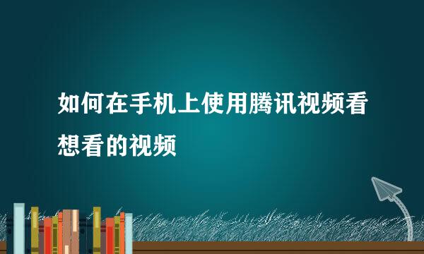 如何在手机上使用腾讯视频看想看的视频