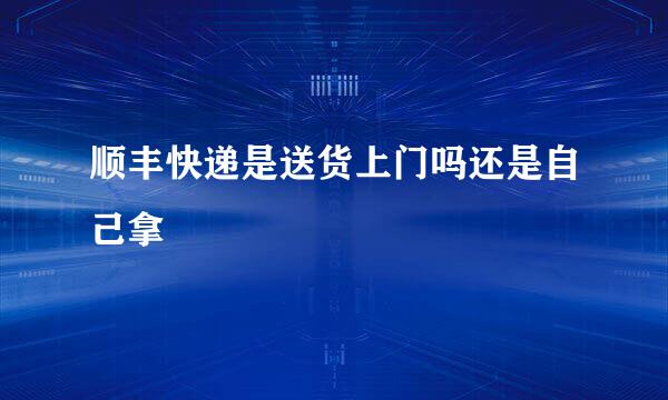 顺丰快递是送货上门吗还是自己拿