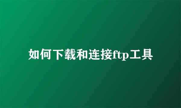 如何下载和连接ftp工具