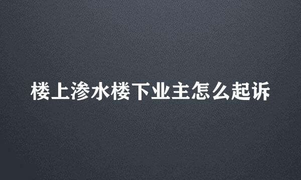 楼上渗水楼下业主怎么起诉