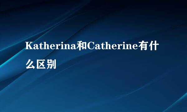 Katherina和Catherine有什么区别