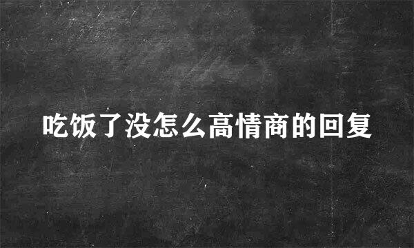 吃饭了没怎么高情商的回复