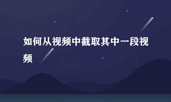 如何从视频中截取其中一段视频