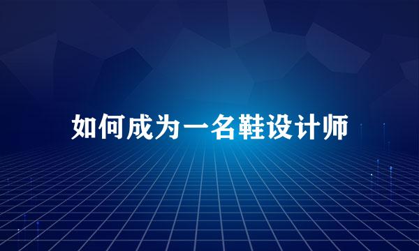 如何成为一名鞋设计师
