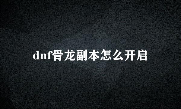 dnf骨龙副本怎么开启